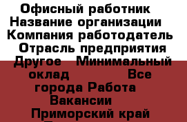 Офисный работник › Название организации ­ Компания-работодатель › Отрасль предприятия ­ Другое › Минимальный оклад ­ 20 000 - Все города Работа » Вакансии   . Приморский край,Партизанск г.